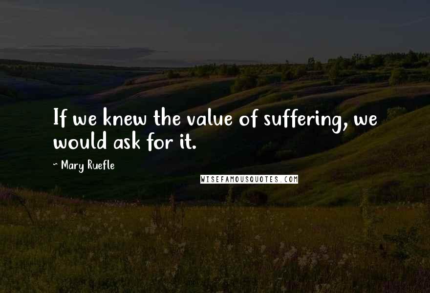 Mary Ruefle Quotes: If we knew the value of suffering, we would ask for it.