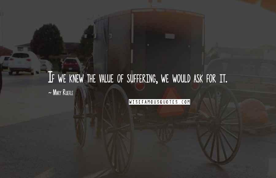 Mary Ruefle Quotes: If we knew the value of suffering, we would ask for it.