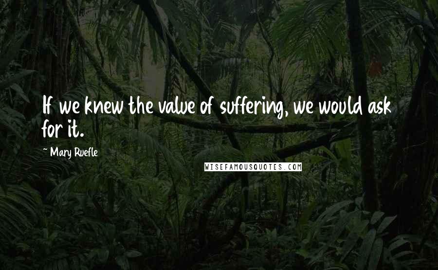 Mary Ruefle Quotes: If we knew the value of suffering, we would ask for it.