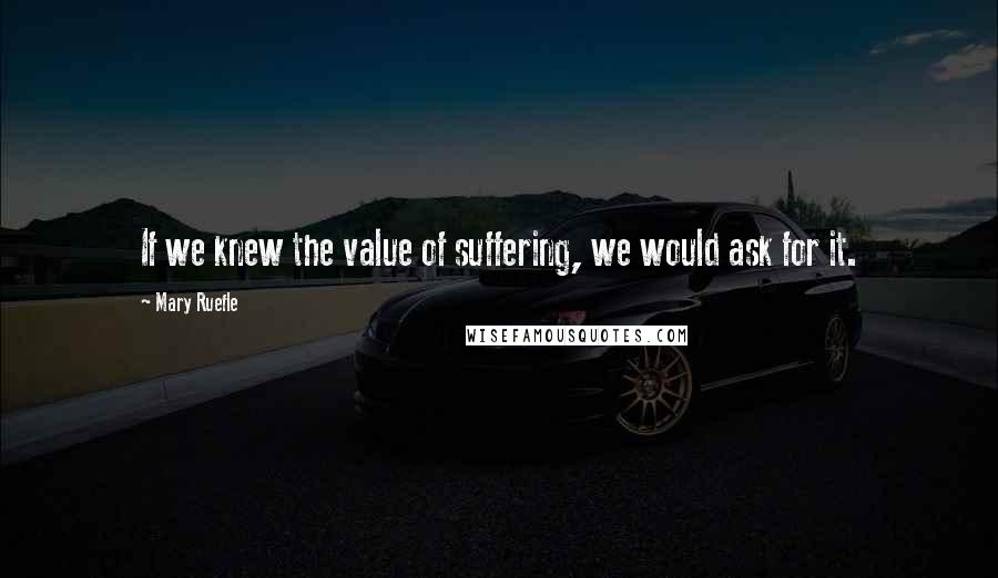 Mary Ruefle Quotes: If we knew the value of suffering, we would ask for it.