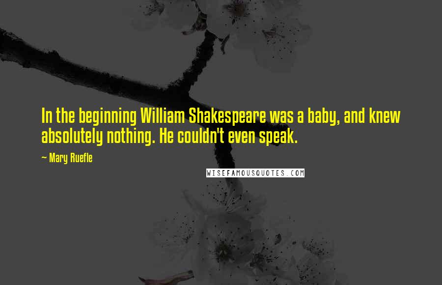 Mary Ruefle Quotes: In the beginning William Shakespeare was a baby, and knew absolutely nothing. He couldn't even speak.