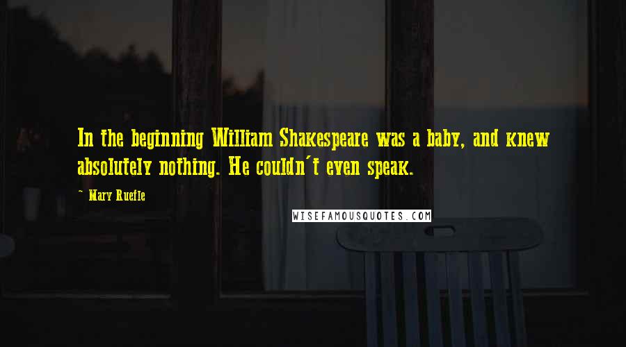 Mary Ruefle Quotes: In the beginning William Shakespeare was a baby, and knew absolutely nothing. He couldn't even speak.