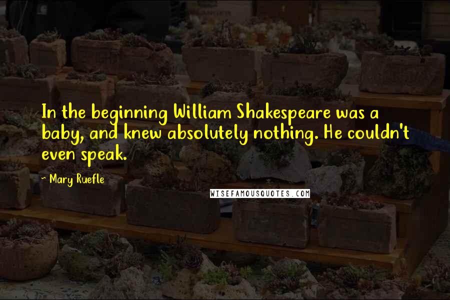 Mary Ruefle Quotes: In the beginning William Shakespeare was a baby, and knew absolutely nothing. He couldn't even speak.