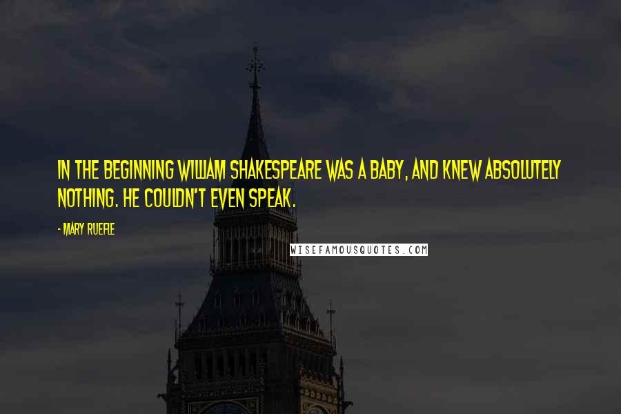 Mary Ruefle Quotes: In the beginning William Shakespeare was a baby, and knew absolutely nothing. He couldn't even speak.