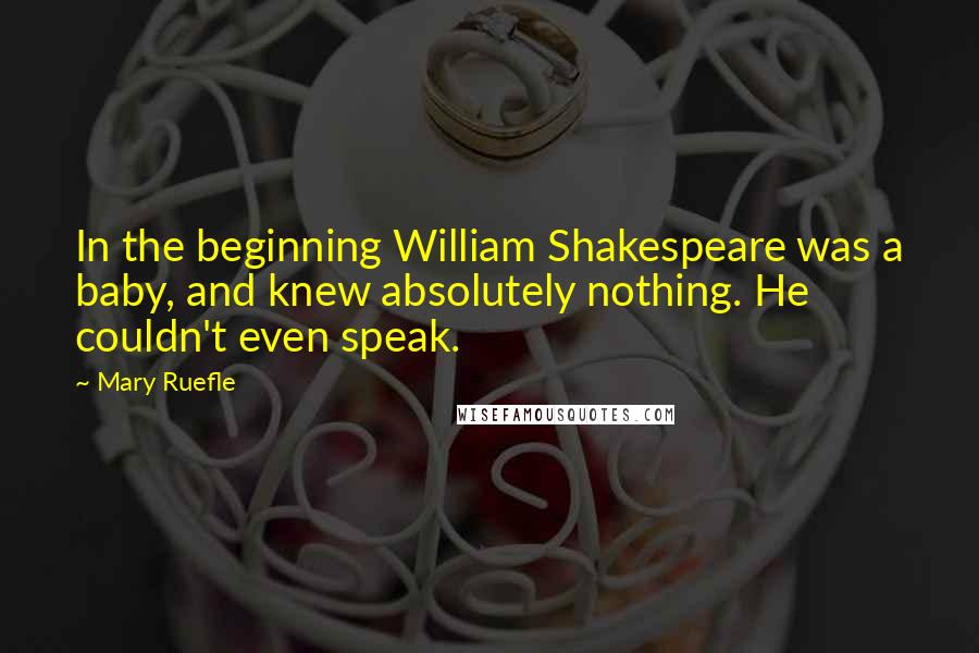 Mary Ruefle Quotes: In the beginning William Shakespeare was a baby, and knew absolutely nothing. He couldn't even speak.