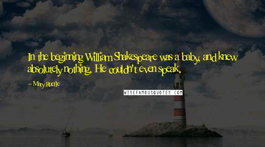 Mary Ruefle Quotes: In the beginning William Shakespeare was a baby, and knew absolutely nothing. He couldn't even speak.