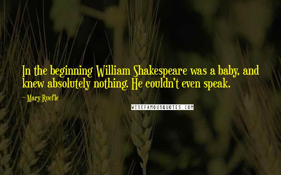 Mary Ruefle Quotes: In the beginning William Shakespeare was a baby, and knew absolutely nothing. He couldn't even speak.