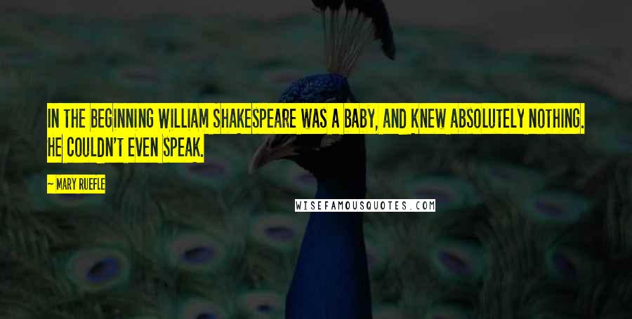 Mary Ruefle Quotes: In the beginning William Shakespeare was a baby, and knew absolutely nothing. He couldn't even speak.