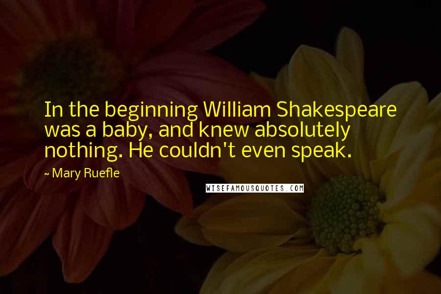 Mary Ruefle Quotes: In the beginning William Shakespeare was a baby, and knew absolutely nothing. He couldn't even speak.
