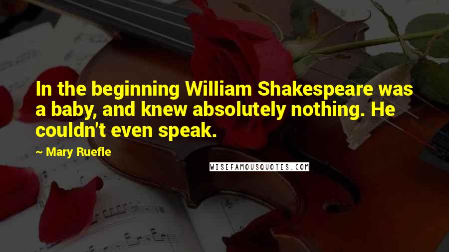 Mary Ruefle Quotes: In the beginning William Shakespeare was a baby, and knew absolutely nothing. He couldn't even speak.