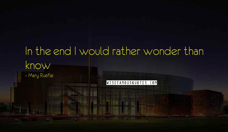 Mary Ruefle Quotes: In the end I would rather wonder than know