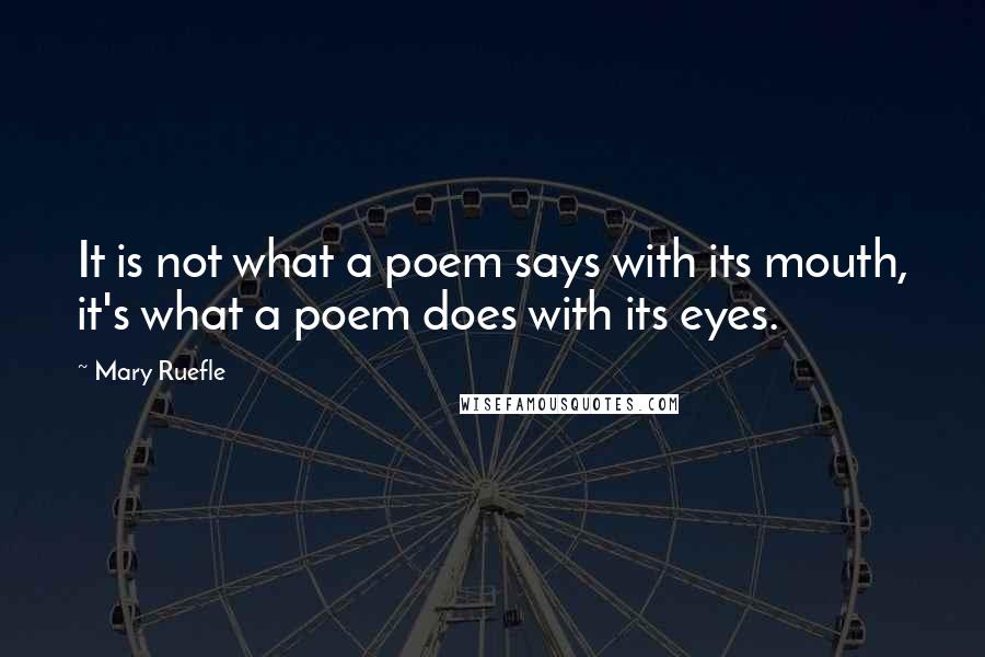 Mary Ruefle Quotes: It is not what a poem says with its mouth, it's what a poem does with its eyes.