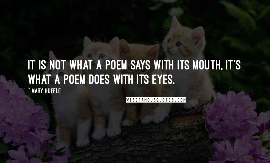 Mary Ruefle Quotes: It is not what a poem says with its mouth, it's what a poem does with its eyes.