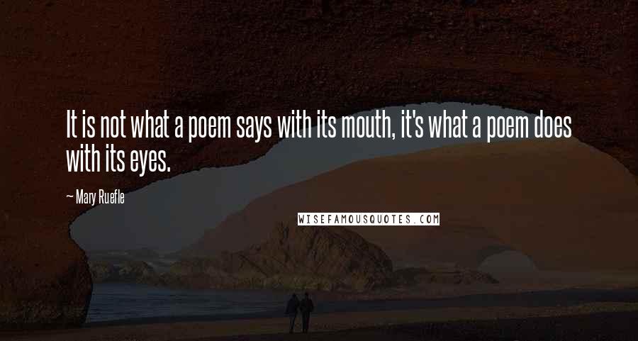 Mary Ruefle Quotes: It is not what a poem says with its mouth, it's what a poem does with its eyes.