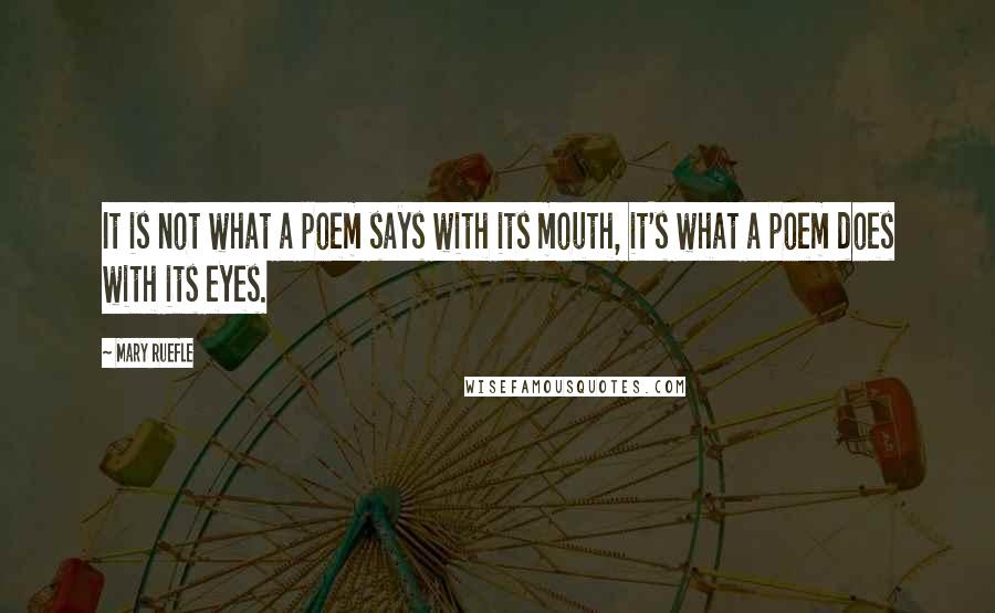 Mary Ruefle Quotes: It is not what a poem says with its mouth, it's what a poem does with its eyes.