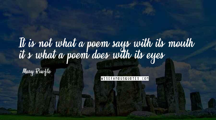 Mary Ruefle Quotes: It is not what a poem says with its mouth, it's what a poem does with its eyes.