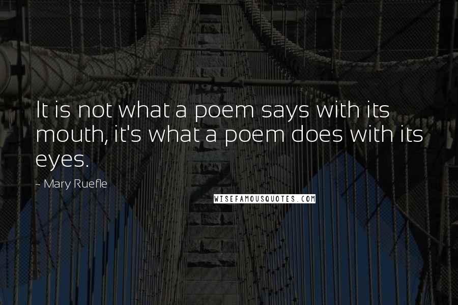 Mary Ruefle Quotes: It is not what a poem says with its mouth, it's what a poem does with its eyes.