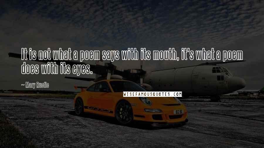 Mary Ruefle Quotes: It is not what a poem says with its mouth, it's what a poem does with its eyes.