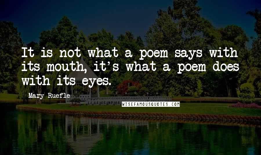 Mary Ruefle Quotes: It is not what a poem says with its mouth, it's what a poem does with its eyes.