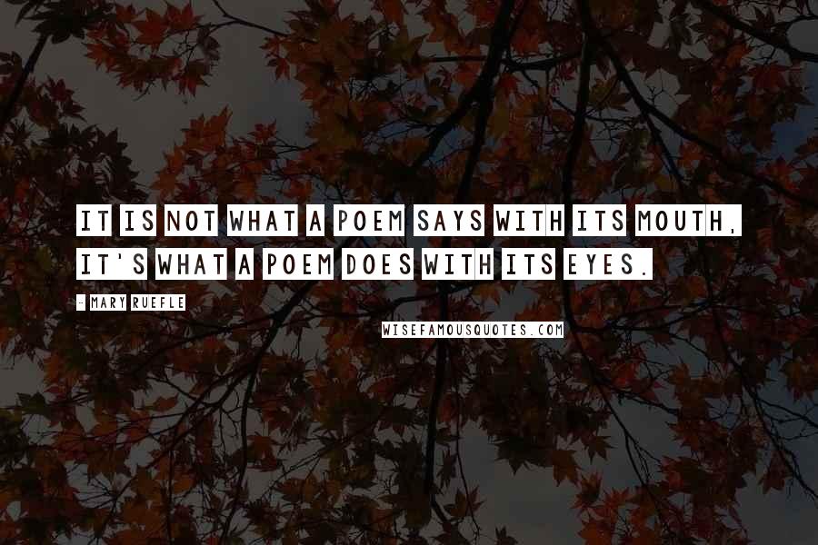 Mary Ruefle Quotes: It is not what a poem says with its mouth, it's what a poem does with its eyes.