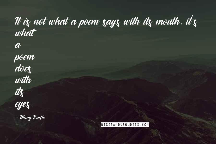 Mary Ruefle Quotes: It is not what a poem says with its mouth, it's what a poem does with its eyes.