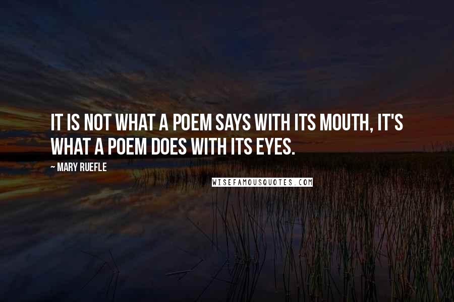 Mary Ruefle Quotes: It is not what a poem says with its mouth, it's what a poem does with its eyes.