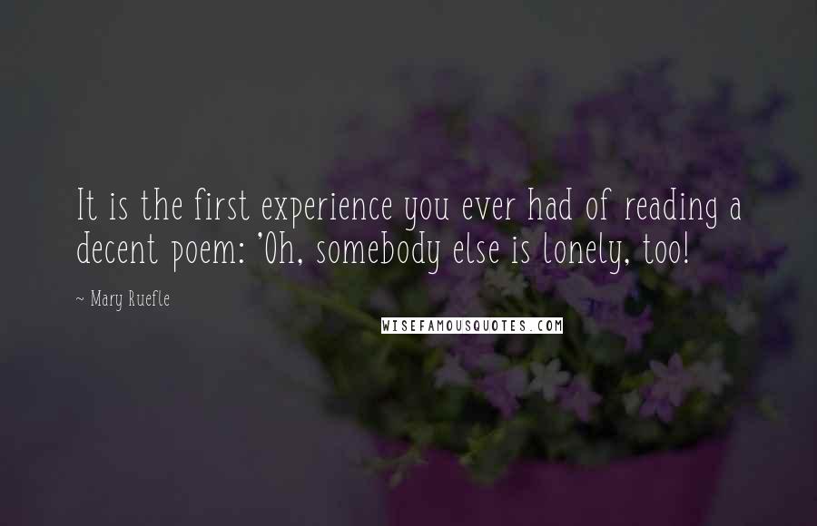 Mary Ruefle Quotes: It is the first experience you ever had of reading a decent poem: 'Oh, somebody else is lonely, too!