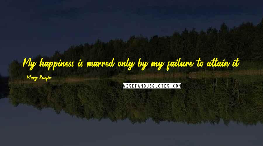 Mary Ruefle Quotes: My happiness is marred only by my failure to attain it.