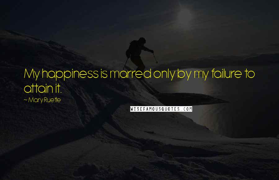 Mary Ruefle Quotes: My happiness is marred only by my failure to attain it.