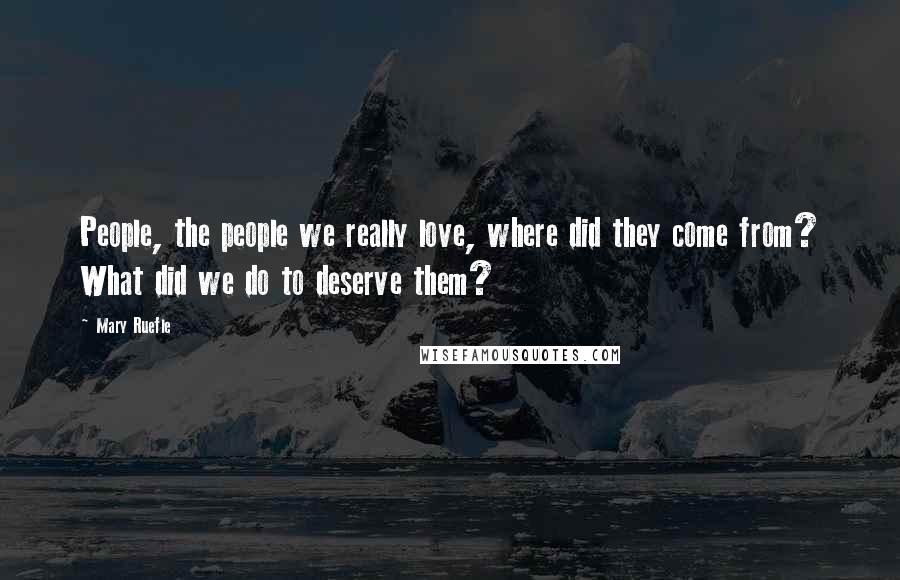 Mary Ruefle Quotes: People, the people we really love, where did they come from? What did we do to deserve them?