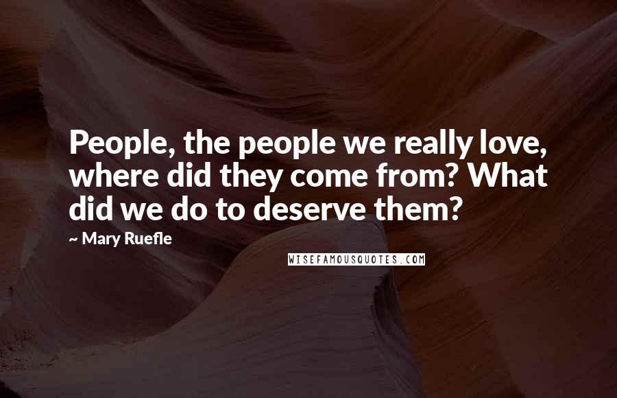 Mary Ruefle Quotes: People, the people we really love, where did they come from? What did we do to deserve them?