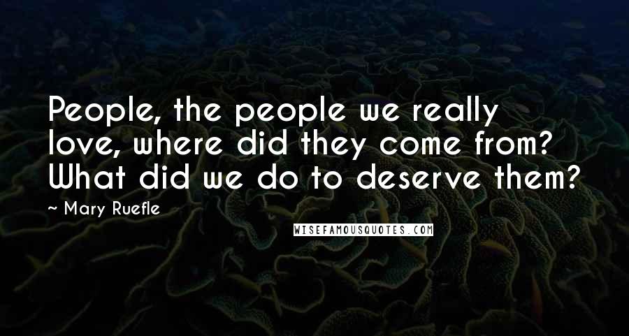 Mary Ruefle Quotes: People, the people we really love, where did they come from? What did we do to deserve them?