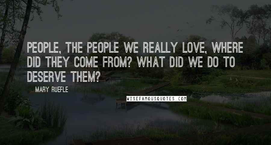 Mary Ruefle Quotes: People, the people we really love, where did they come from? What did we do to deserve them?