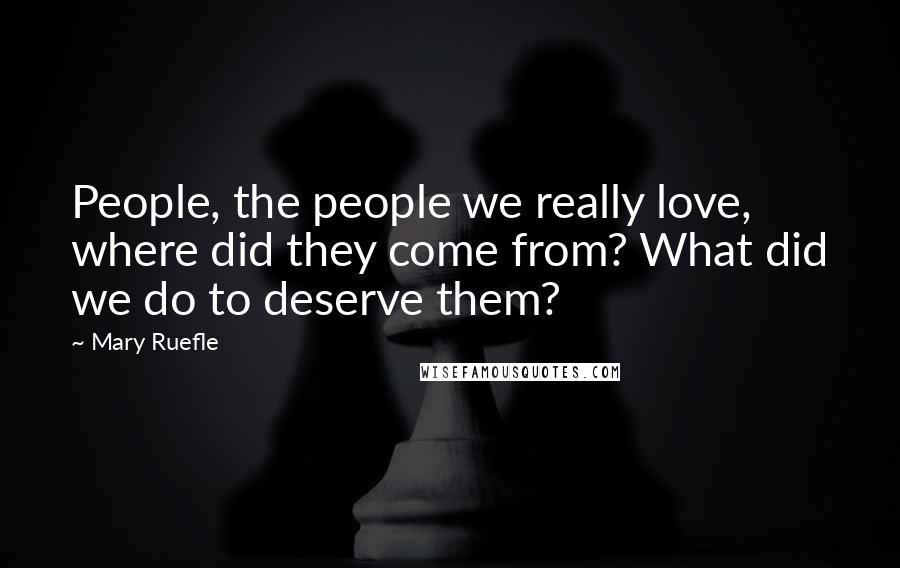 Mary Ruefle Quotes: People, the people we really love, where did they come from? What did we do to deserve them?