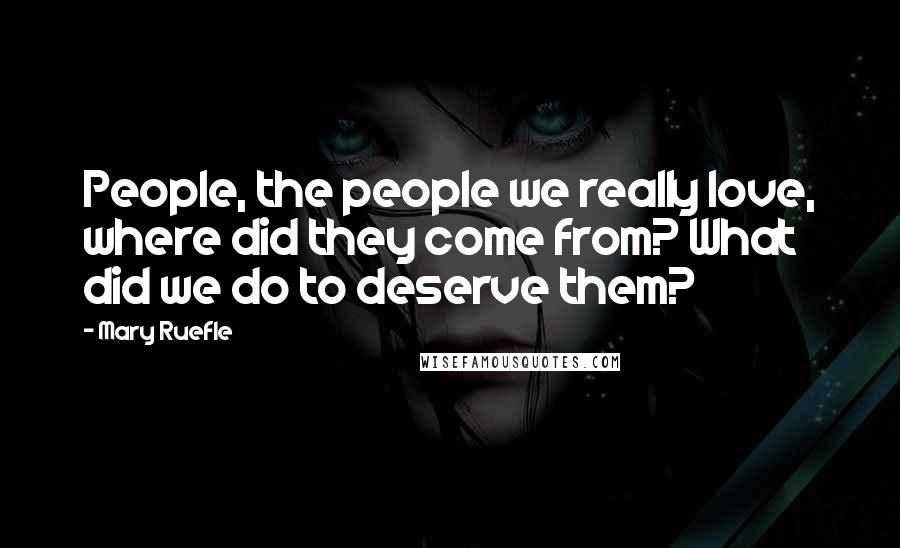 Mary Ruefle Quotes: People, the people we really love, where did they come from? What did we do to deserve them?