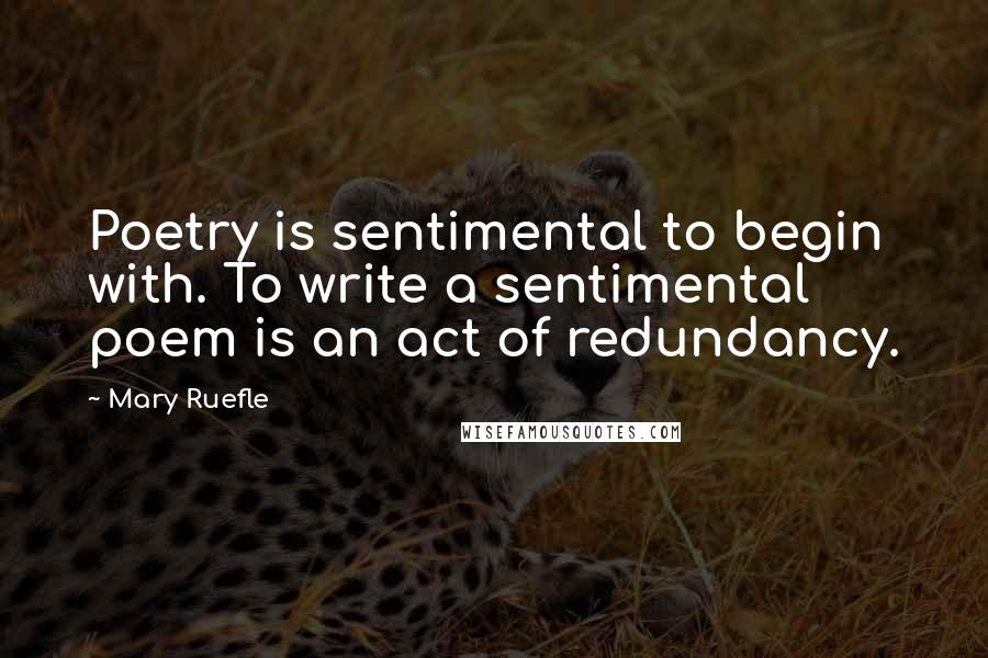 Mary Ruefle Quotes: Poetry is sentimental to begin with. To write a sentimental poem is an act of redundancy.