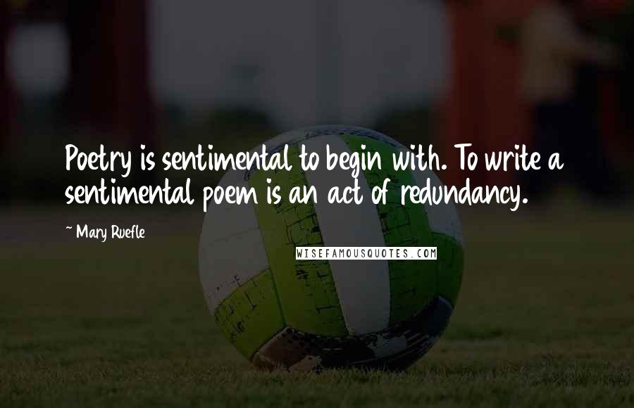 Mary Ruefle Quotes: Poetry is sentimental to begin with. To write a sentimental poem is an act of redundancy.