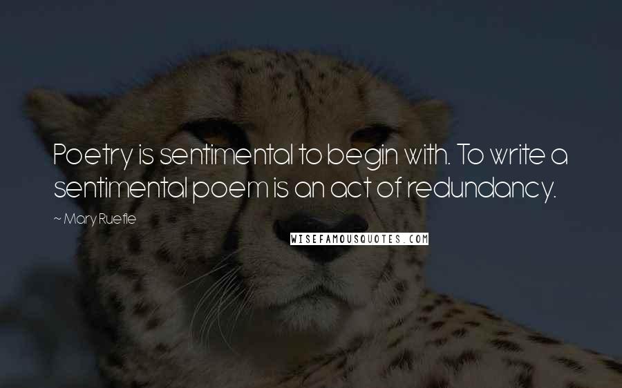 Mary Ruefle Quotes: Poetry is sentimental to begin with. To write a sentimental poem is an act of redundancy.