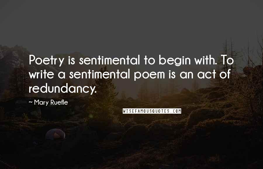 Mary Ruefle Quotes: Poetry is sentimental to begin with. To write a sentimental poem is an act of redundancy.