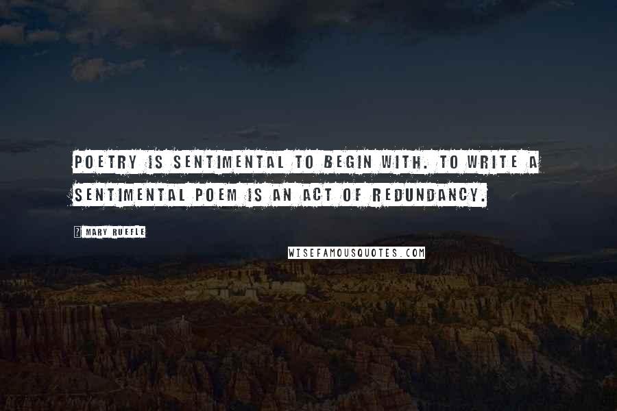 Mary Ruefle Quotes: Poetry is sentimental to begin with. To write a sentimental poem is an act of redundancy.