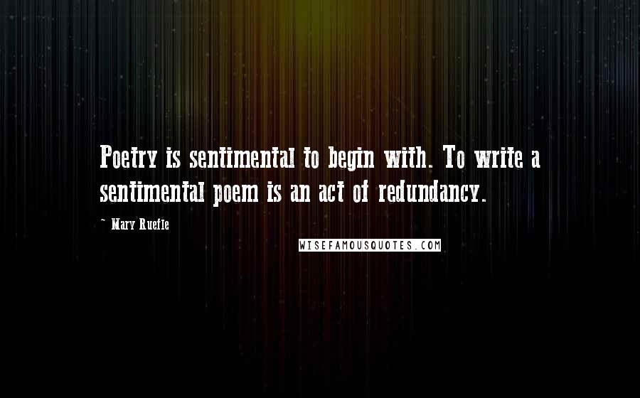 Mary Ruefle Quotes: Poetry is sentimental to begin with. To write a sentimental poem is an act of redundancy.