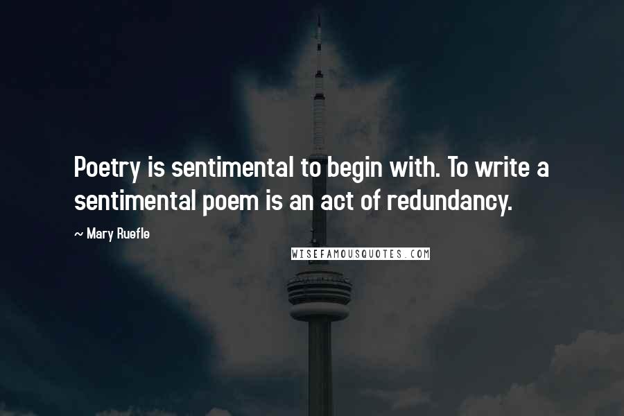 Mary Ruefle Quotes: Poetry is sentimental to begin with. To write a sentimental poem is an act of redundancy.