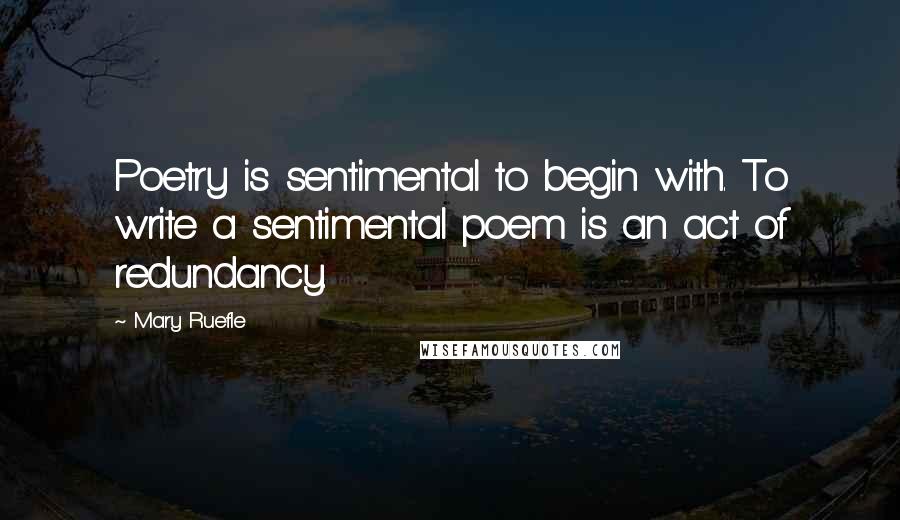 Mary Ruefle Quotes: Poetry is sentimental to begin with. To write a sentimental poem is an act of redundancy.