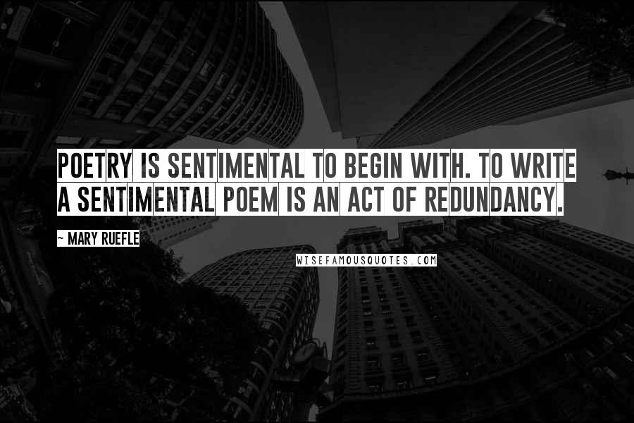 Mary Ruefle Quotes: Poetry is sentimental to begin with. To write a sentimental poem is an act of redundancy.