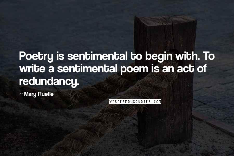 Mary Ruefle Quotes: Poetry is sentimental to begin with. To write a sentimental poem is an act of redundancy.