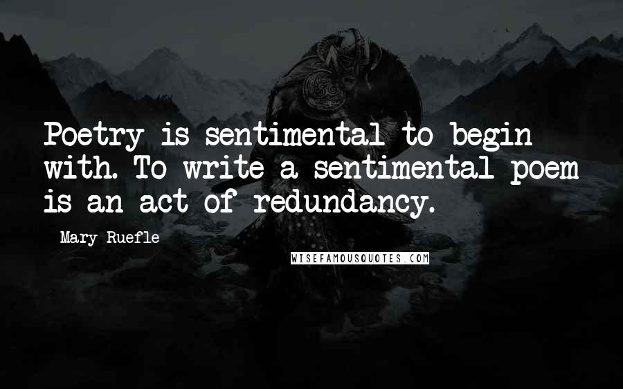 Mary Ruefle Quotes: Poetry is sentimental to begin with. To write a sentimental poem is an act of redundancy.