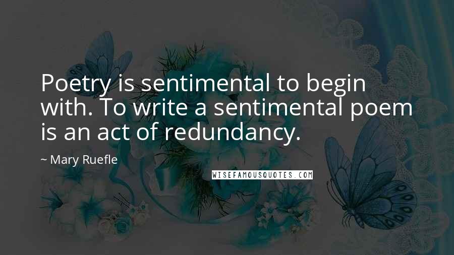 Mary Ruefle Quotes: Poetry is sentimental to begin with. To write a sentimental poem is an act of redundancy.
