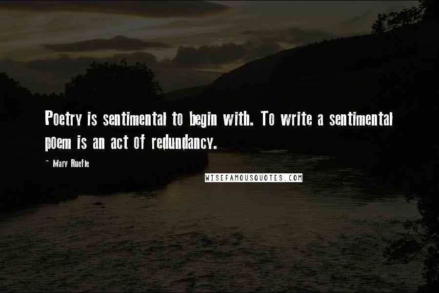 Mary Ruefle Quotes: Poetry is sentimental to begin with. To write a sentimental poem is an act of redundancy.