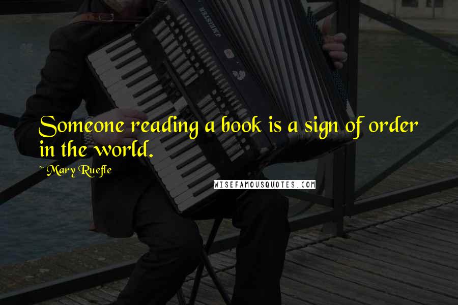 Mary Ruefle Quotes: Someone reading a book is a sign of order in the world.