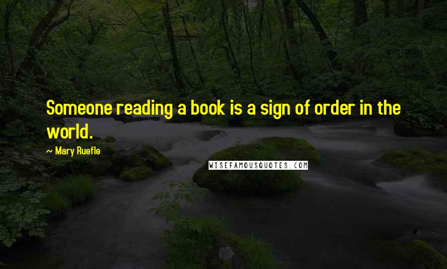 Mary Ruefle Quotes: Someone reading a book is a sign of order in the world.